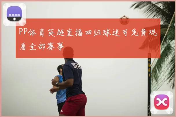 PP体育英超直播回归球迷可免费观看全部赛事