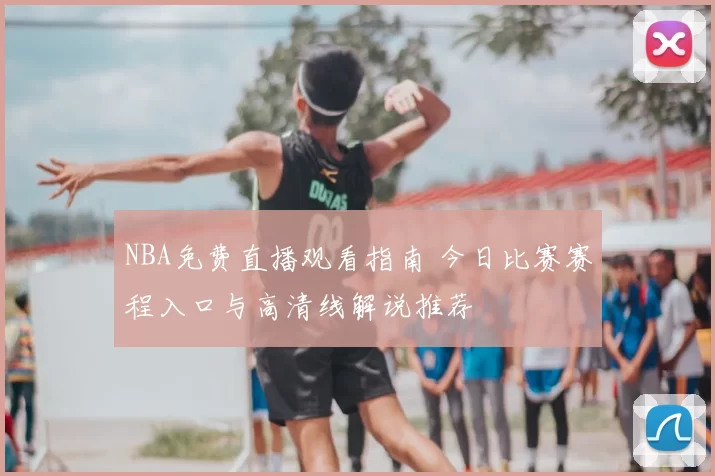 NBA免费直播观看指南 今日比赛赛程入口与高清线解说推荐
