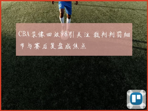 CBA录像回放98引关注 裁判判罚细节与赛后复盘成焦点