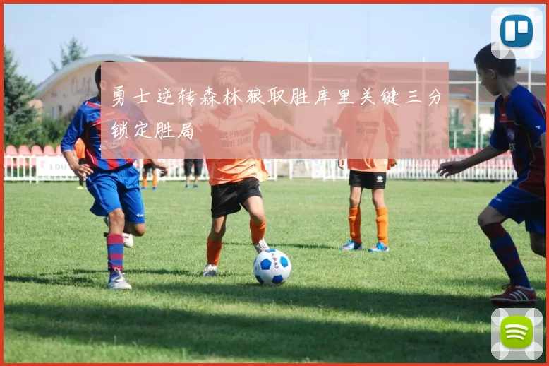 勇士逆转森林狼取胜库里关键三分锁定胜局