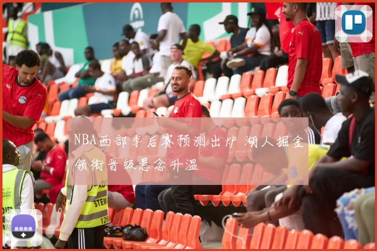 NBA西部季后赛预测出炉 湖人掘金领衔晋级悬念升温