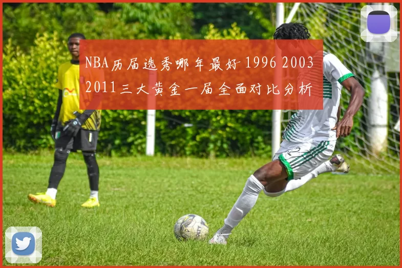 NBA历届选秀哪年最好 1996 2003 2011三大黄金一届全面对比分析