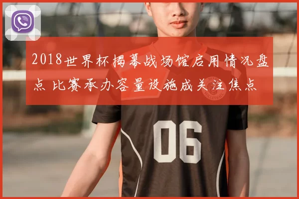 2018世界杯揭幕战场馆启用情况盘点 比赛承办容量设施成关注焦点