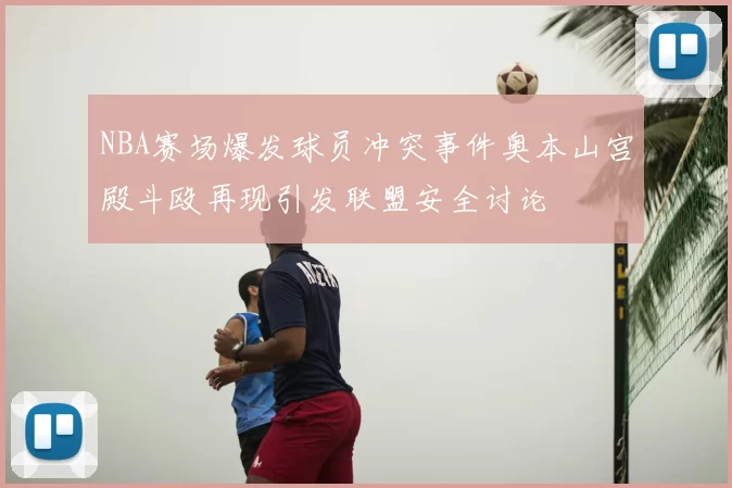 NBA赛场爆发球员冲突事件奥本山宫殿斗殴再现引发联盟安全讨论