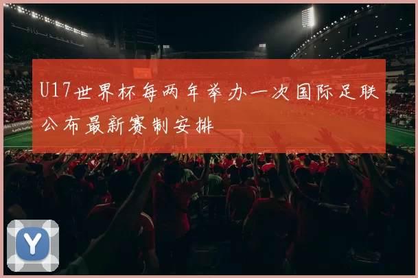 U17世界杯每两年举办一次国际足联公布最新赛制安排