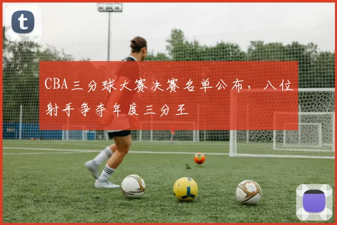 CBA三分球大赛决赛名单公布，八位射手争夺年度三分王