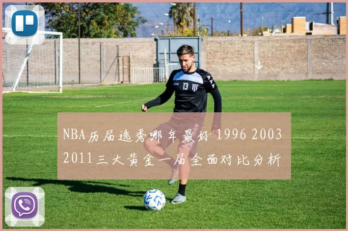 NBA历届选秀哪年最好 1996 2003 2011三大黄金一届全面对比分析