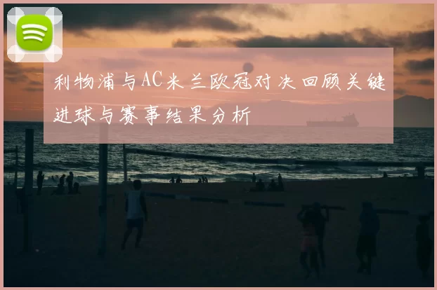 利物浦与AC米兰欧冠对决回顾关键进球与赛事结果分析