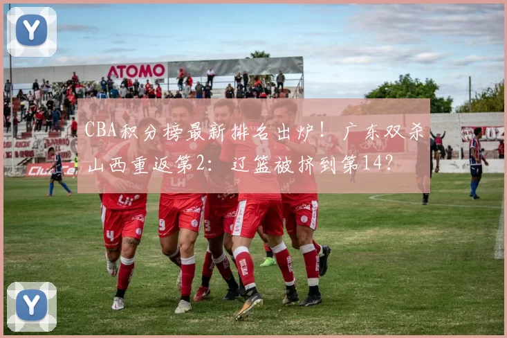 CBA积分榜最新排名出炉！广东双杀山西重返第2：辽篮被挤到第14？