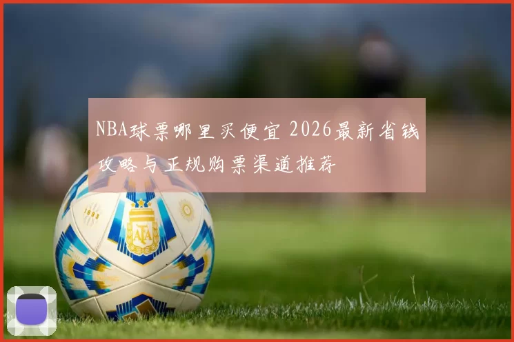 NBA球票哪里买便宜 2026最新省钱攻略与正规购票渠道推荐