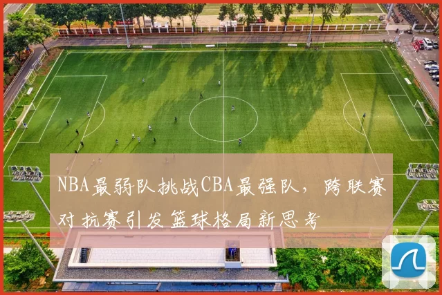NBA最弱队挑战CBA最强队，跨联赛对抗赛引发篮球格局新思考