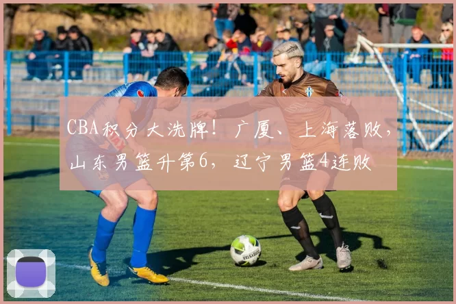 CBA积分大洗牌!广厦、上海落败,山东男篮升第6,辽宁男篮4连败
