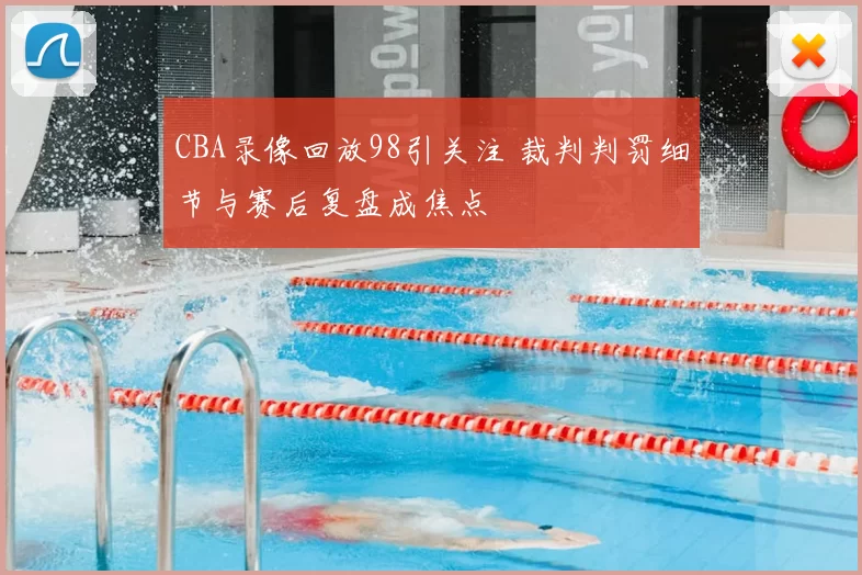 CBA录像回放98引关注 裁判判罚细节与赛后复盘成焦点