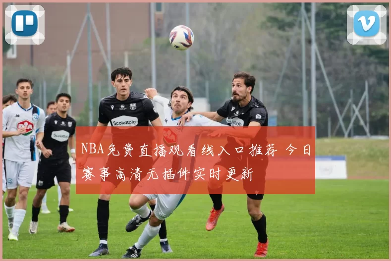 NBA免费直播观看线入口推荐 今日赛事高清无插件实时更新