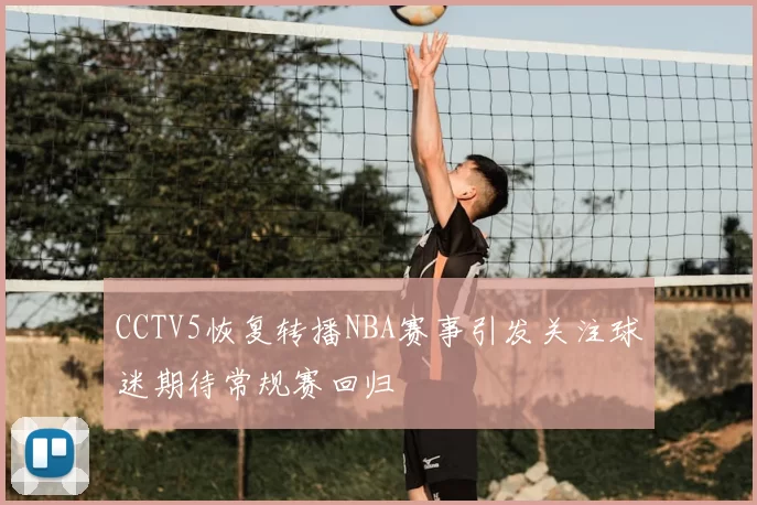 CCTV5恢复转播NBA赛事引发关注球迷期待常规赛回归